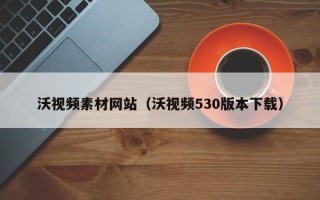 定安沃视频素材网站（沃视频530版本下载）