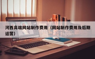 定安河西高端网站制作费用（网站制作费用及后期运营）